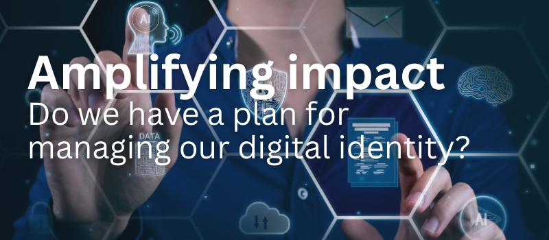 Amplifying Impact: Do We Have A Plan for Managing Our Digital Identity?